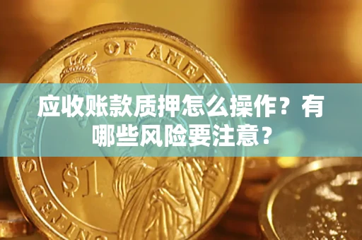 济南应收账款质押怎么操作？有哪些风险要注意？