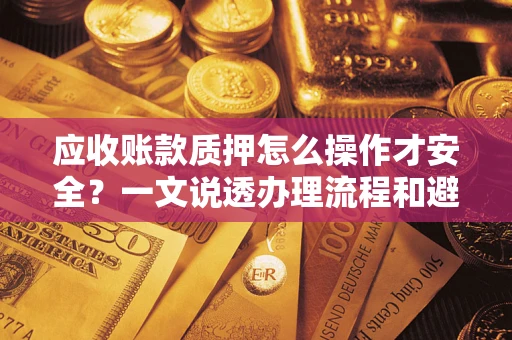 济南应收账款质押怎么操作才安全？一文说透办理流程和避险绝招